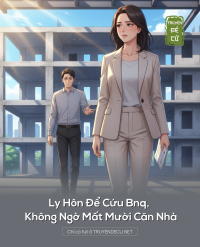 Ly Hôn Để Cứu Bnq, Không Ngờ Mất Mười Căn Nhà