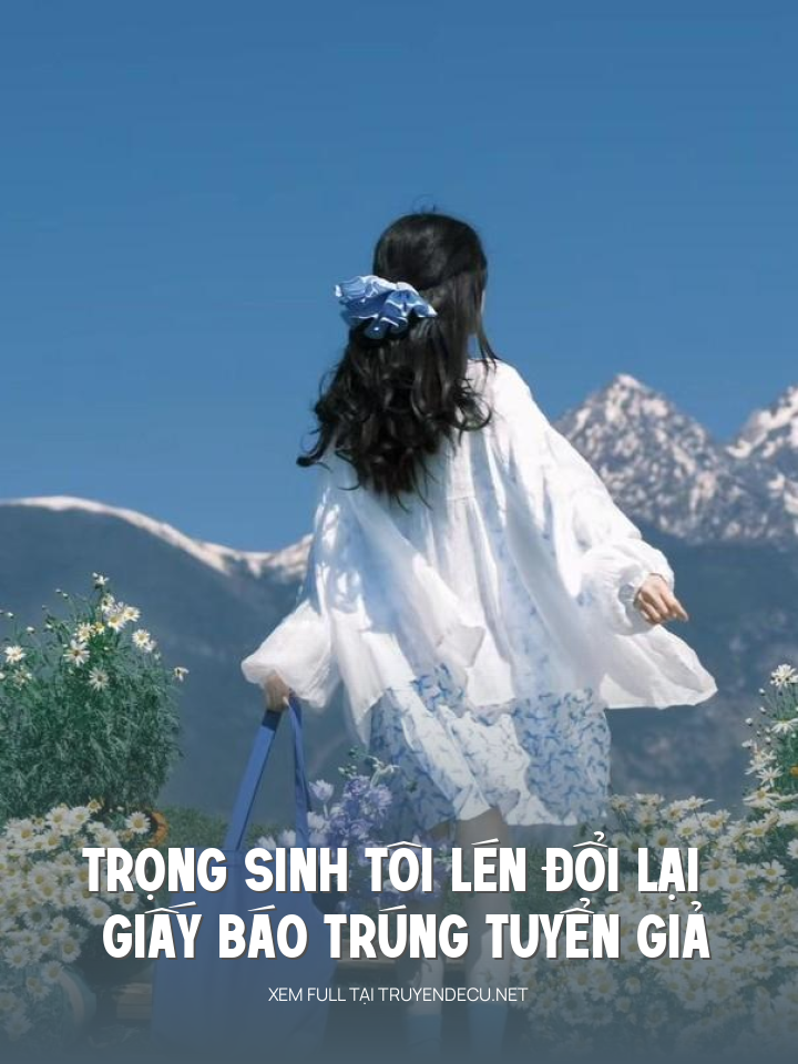 
                            Trọng Sinh Tôi Lén Đổi Lại Giấy Báo Trúng Tuyển Giả