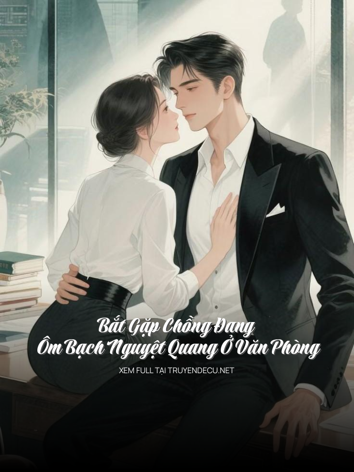 Bắt Gặp Chồng Đang Ôm Bạch Nguyệt Quang Ở Văn Phòng