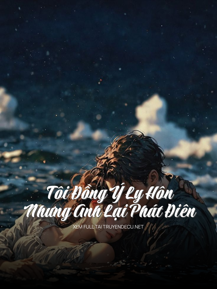 Tôi Đồng Ý Ly Hôn Nhưng Anh Lại Phát Điên