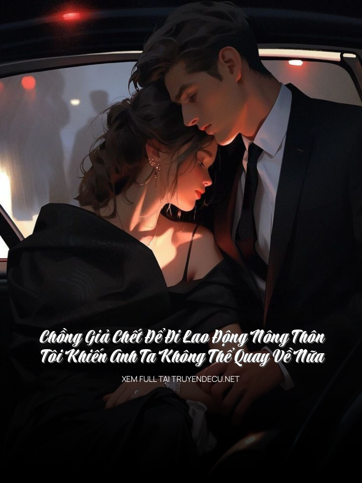 Chồng Giả Chết Để Đi Lao Động Nông Thôn, Tôi Khiến Anh Ta Không Thể Quay Về Nữa