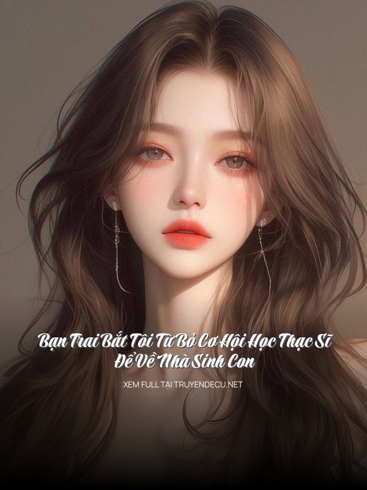 
                            Bạn Trai Bắt Tôi Từ Bỏ Cơ Hội Học Thạc Sĩ Để Về Nhà Sinh Con