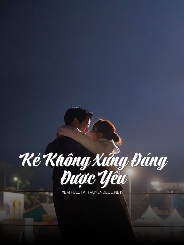 
                            Kẻ Không Xứng Đáng Được Yêu