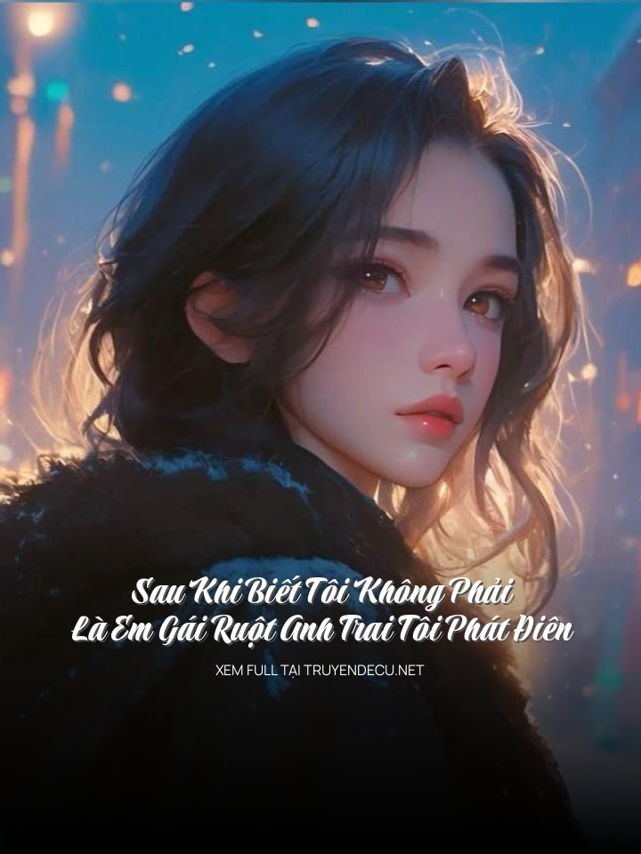 
                            Sau Khi Biết Tôi Không Phải Là Em Gái Ruột Anh Trai Tôi Phát Điên