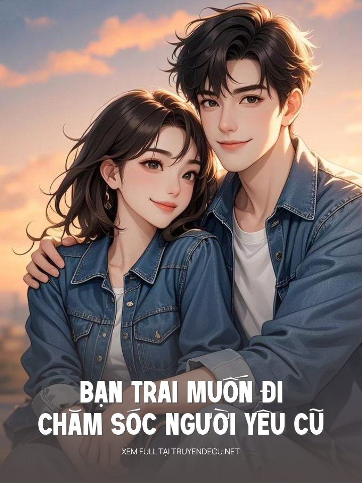 
                            Bạn Trai Muốn Đi Chăm Sóc Người Yêu Cũ