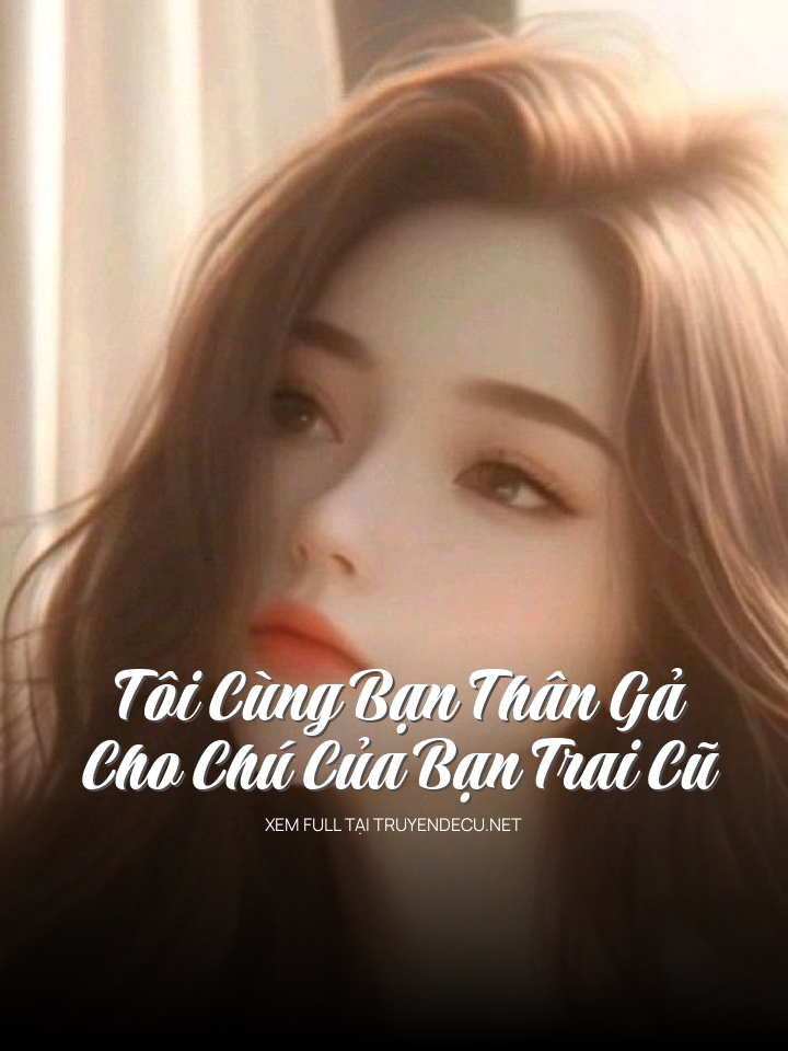 
                            Tôi Cùng Bạn Thân Gả Cho Chú Của Bạn Trai Cũ