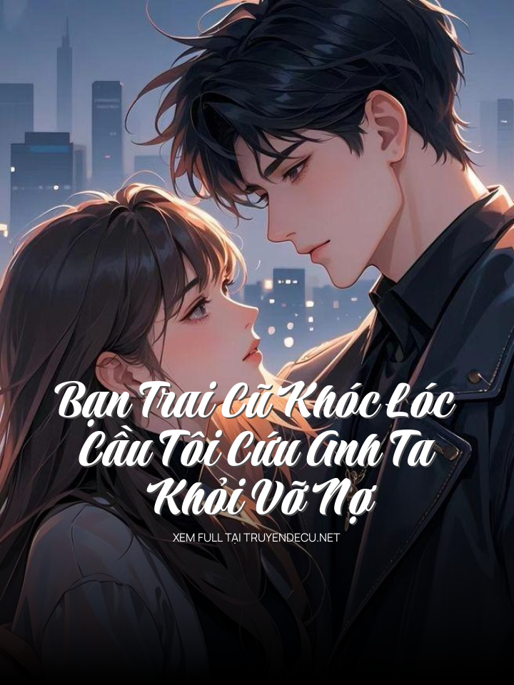 Bạn Trai Cũ Khóc Lóc Cầu Tôi Cứu Anh Ta Khỏi Vỡ Nợ