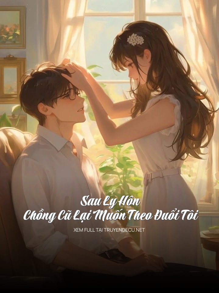 Sau Ly Hôn, Chồng Cũ Lại Muốn Theo Đuổi Tôi