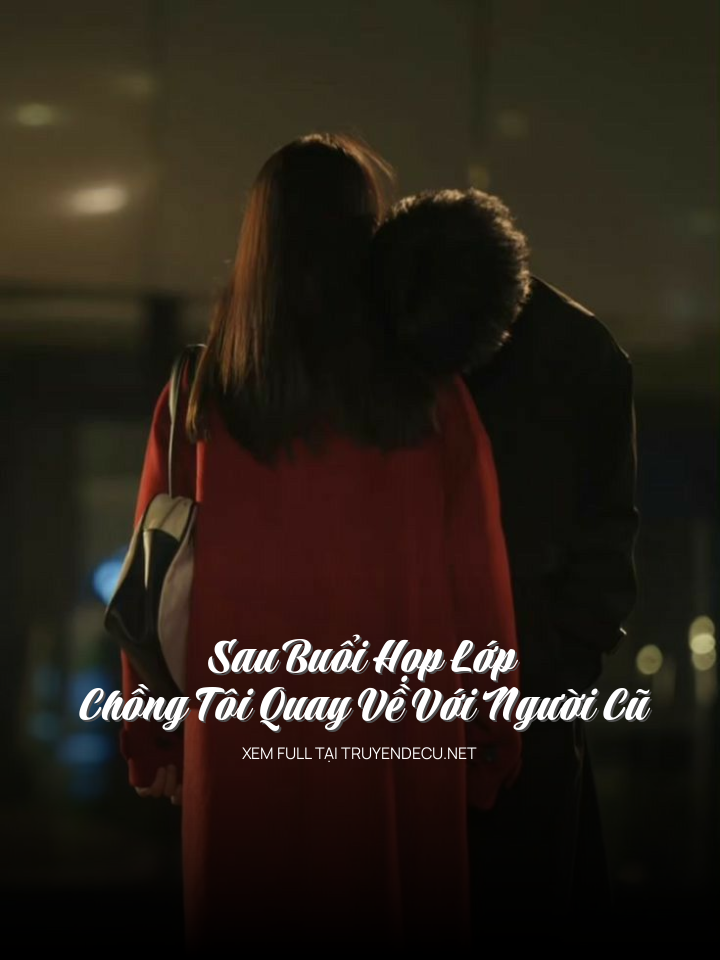 
                            Sau Buổi Họp Lớp, Chồng Tôi Quay Về Với Người Cũ