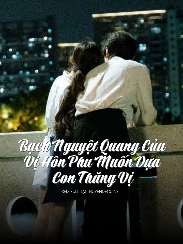 
                            Bạch Nguyệt Quang Của Vị Hôn Phu Muốn Dựa Con Thăng Vị