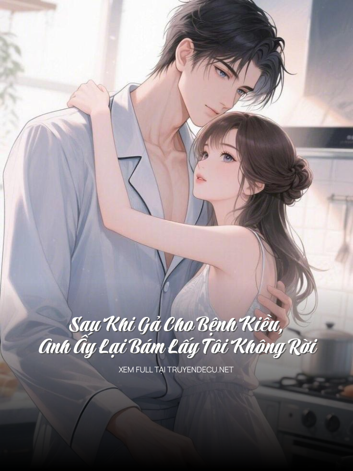 Sau Khi Gả Cho Bệnh Kiều, Anh Ấy Lại Bám Lấy Tôi Không Rời