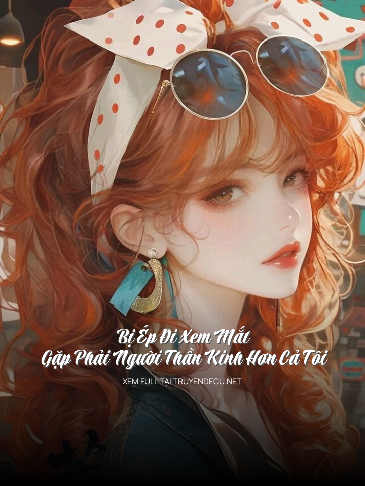 
                            Bị Ép Đi Xem Mắt Gặp Phải Người Thần Kinh Hơn Cả Tôi