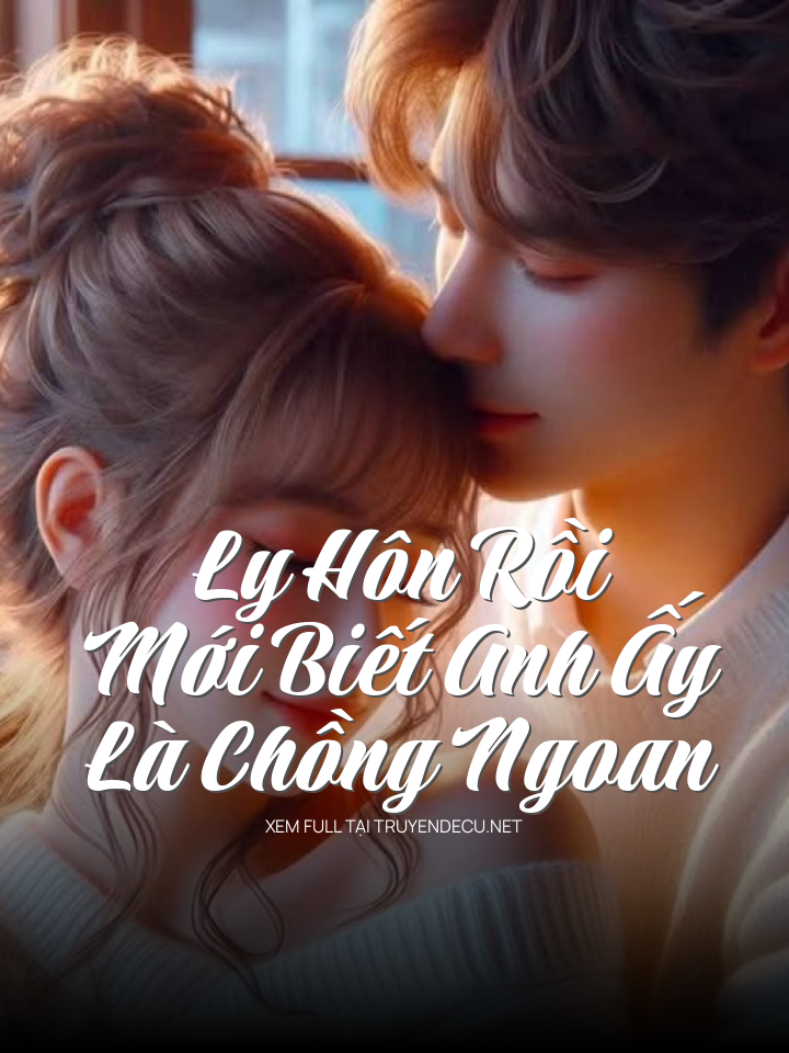 
                            Ly Hôn Rồi Mới Biết Anh Ấy Là Chồng Ngoan