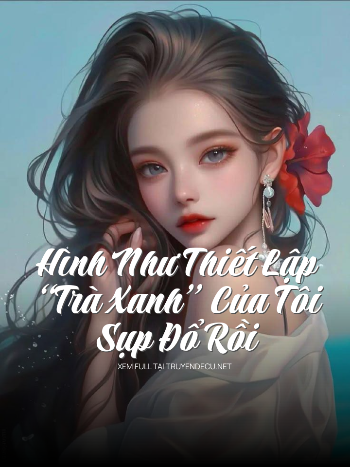 
                            Hình Như Thiết Lập “Trà Xanh” Của Tôi Sụp Đổ Rồi