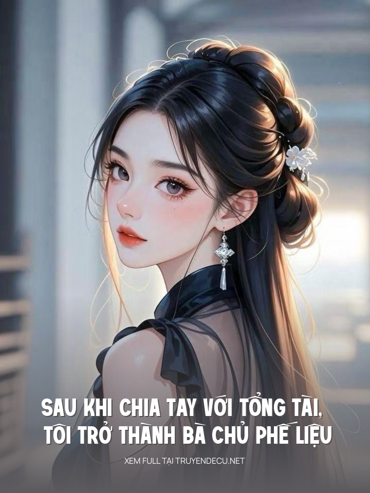 Sau Khi Chia Tay Với Tổng Tài, Tôi Trở Thành Bà Chủ Phế Liệu