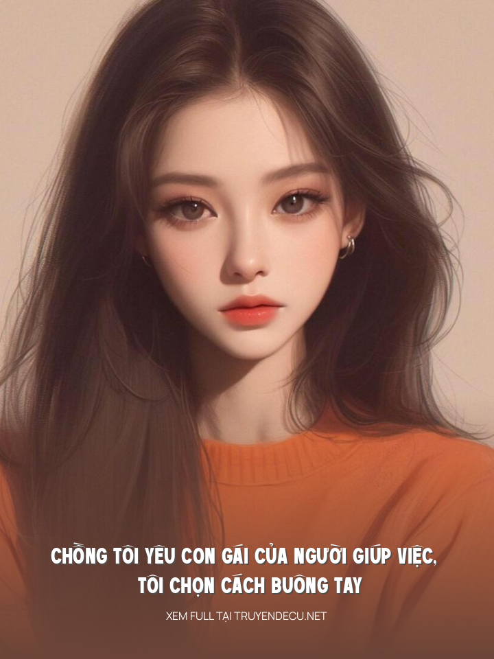 Chồng Tôi Yêu Con Gái Của Người Giúp Việc, Tôi Chọn Cách Buông Tay