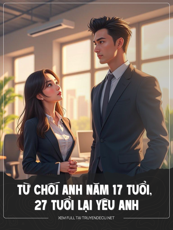 
                            Từ Chối Anh Năm 17 Tuổi, 27 Tuổi Lại Yêu Anh