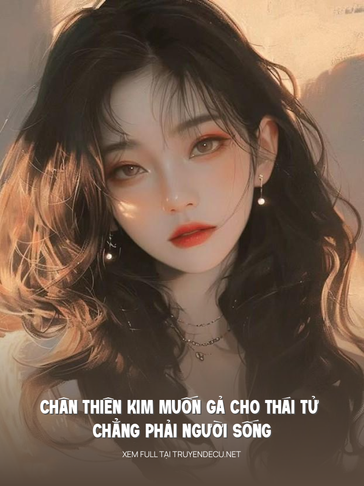 Chân Thiên Kim Muốn Gả Cho Thái Tử Chẳng Phải Người Sống