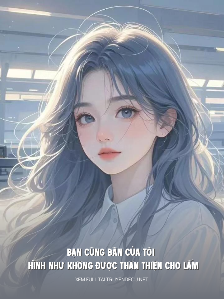 
                            Bạn Cùng Bàn Của Tôi Hình Như Không Được Thân Thiện Cho Lắm