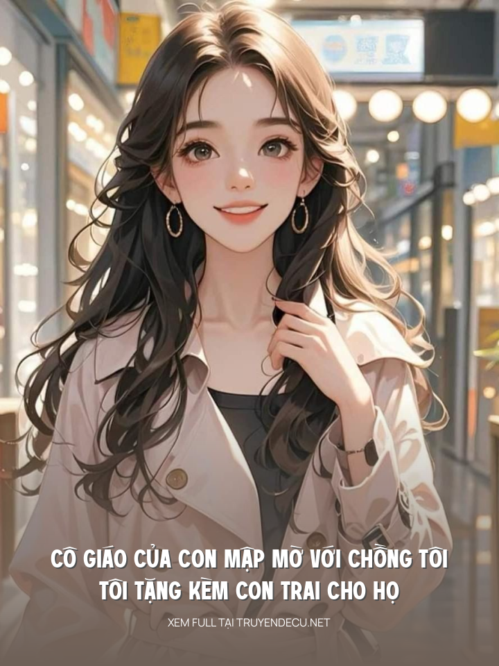 Cô Giáo Của Con Mập Mờ Với Chồng Tôi, Tôi Tặng Kèm Con Trai Cho Họ