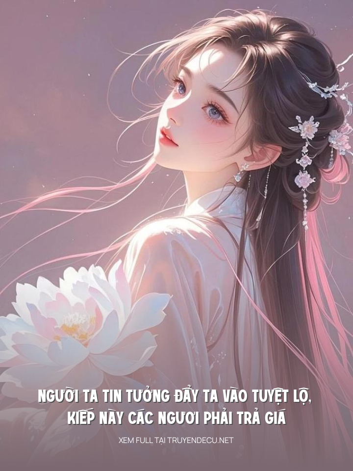 
                            Người Ta Tin Tưởng Đẩy Ta Vào Tuyệt Lộ, Kiếp Này Các Ngươi Phải Trả Giá