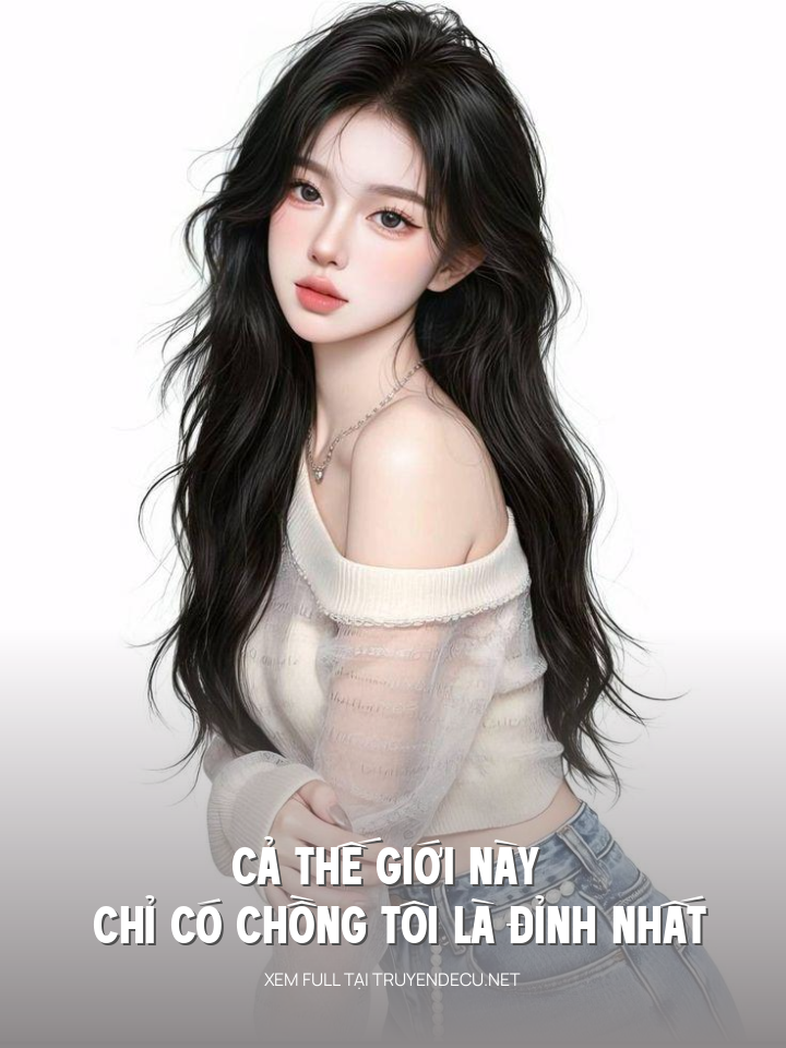 
                            Cả Thế Giới Này Chỉ Có Chồng Tôi Là Đỉnh Nhất