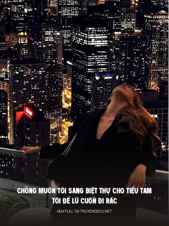 
                            Chồng Muốn Tôi Sang Biệt Thự Cho Tiểu Tam, Tôi Để Lũ Cuốn Đi Rác